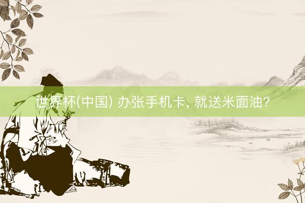 世界杯(中国) 办张手机卡， 就送米面油?