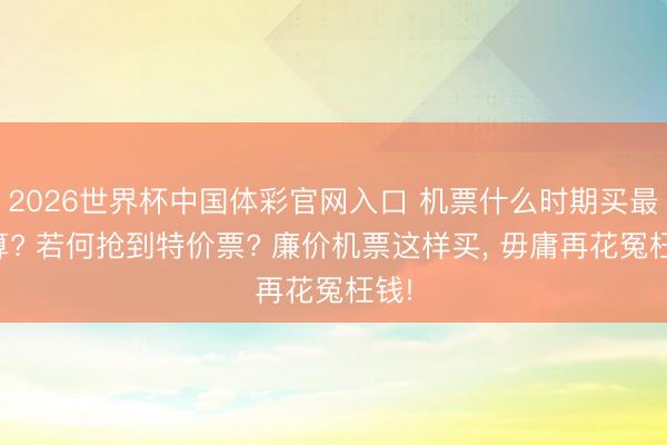 2026世界杯中国体彩官网入口 机票什么时期买最合算? 若何抢到特价票? 廉价机票这样买, 毋庸再花冤枉钱!