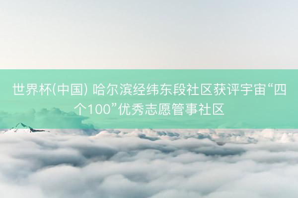 世界杯(中国) 哈尔滨经纬东段社区获评宇宙“四个100”优秀志愿管事社区