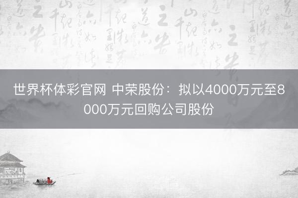 世界杯体彩官网 中荣股份:拟以4000万元至8000万元回购公司股份
