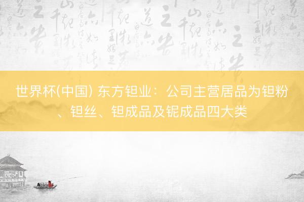 世界杯(中国) 东方钽业：公司主营居品为钽粉、钽丝、钽成品及铌成品四大类