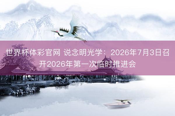 世界杯体彩官网 说念明光学：2026年7月3日召开2026年第一次临时推进会