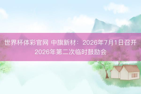 世界杯体彩官网 中旗新材：2026年7月1日召开2026年第二次临时鼓励会