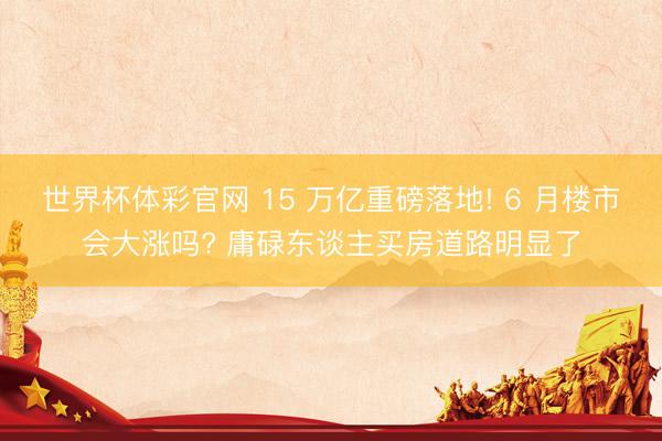 世界杯体彩官网 15 万亿重磅落地! 6 月楼市会大涨吗? 庸碌东谈主买房道路明显了