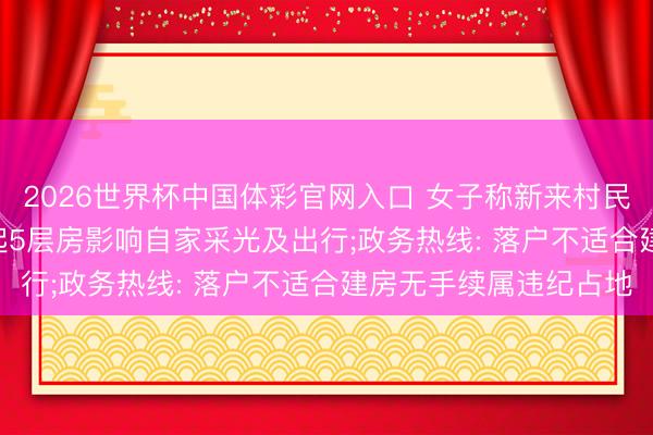 2026世界杯中国体彩官网入口 女子称新来村民花26万买屋基地， 盖起5层房影响自家采光及出行;政务热线: 落户不适合建房无手续属违纪占地