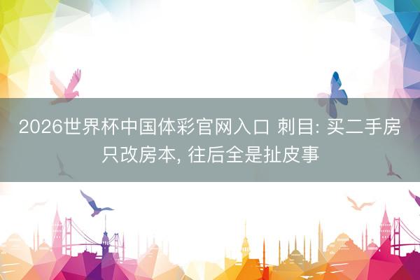 2026世界杯中国体彩官网入口 刺目: 买二手房只改房本， 往后全是扯皮事