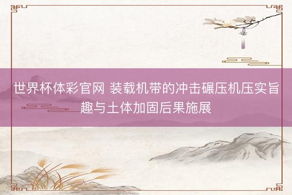 世界杯体彩官网 装载机带的冲击碾压机压实旨趣与土体加固后果施展