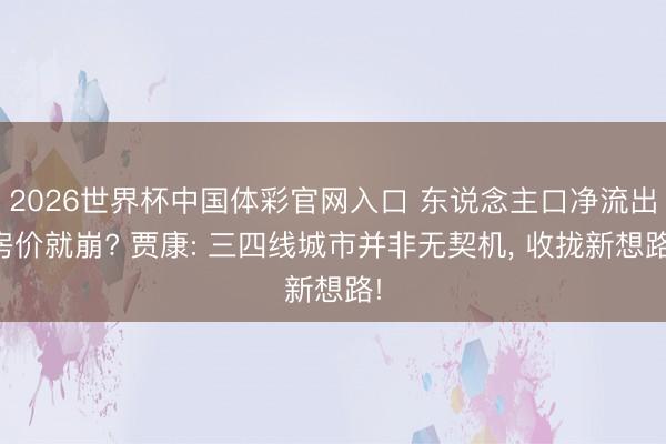 2026世界杯中国体彩官网入口 东说念主口净流出房价就崩? 贾康: 三四线城市并非无契机， 收拢新想路!