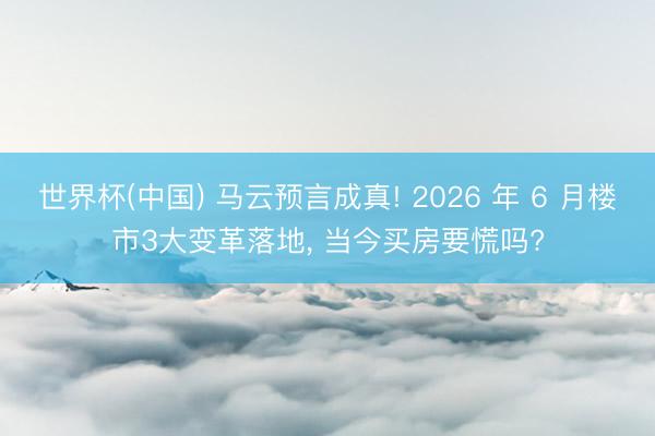 世界杯(中国) 马云预言成真! 2026 年 6 月楼市3大变革落地, 当今买房要慌吗?