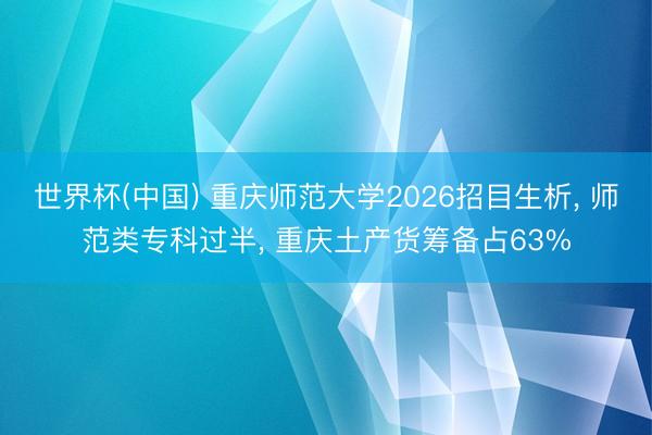 世界杯(中国) 重庆师范大学2026招目生析， 师范类专科过半， 重庆土产货筹备占63%