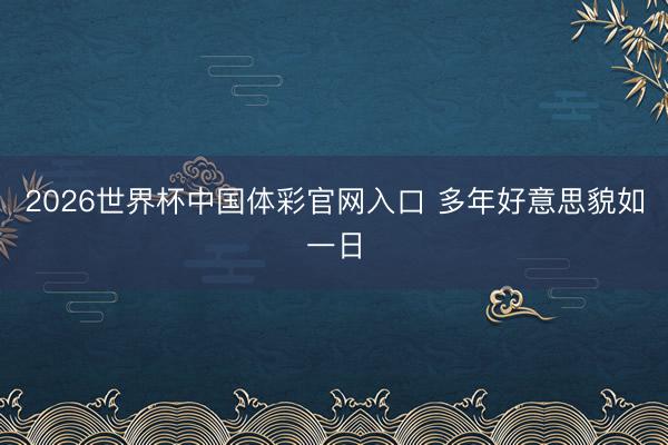 2026世界杯中国体彩官网入口 多年好意思貌如一日