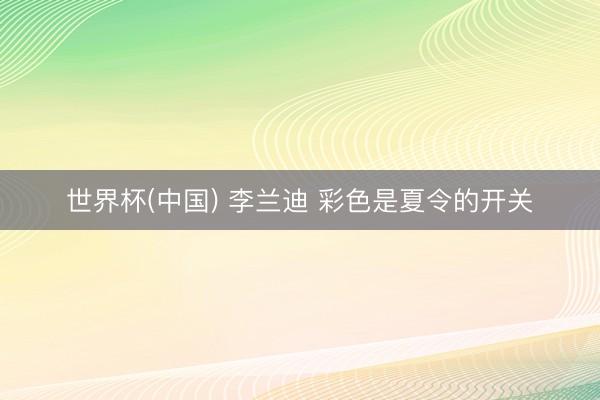 世界杯(中国) 李兰迪 彩色是夏令的开关
