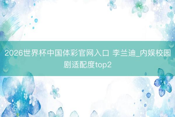 2026世界杯中国体彩官网入口 李兰迪_内娱校园剧适配度top2