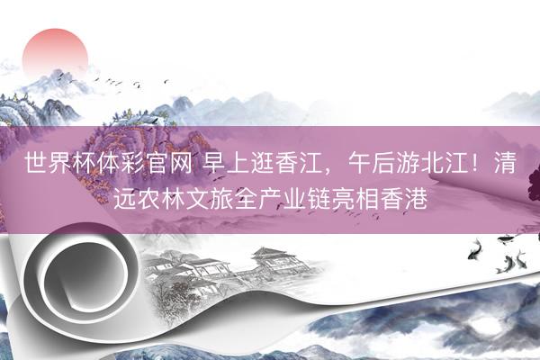 世界杯体彩官网 早上逛香江,午后游北江!清远农林文旅全产业链亮相香港