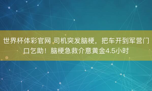 世界杯体彩官网 司机突发脑梗，把车开到军营门口乞助！脑梗急救介意黄金4.5小时