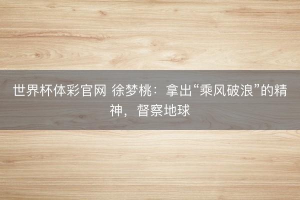 世界杯体彩官网 徐梦桃：拿出“乘风破浪”的精神，督察地球
