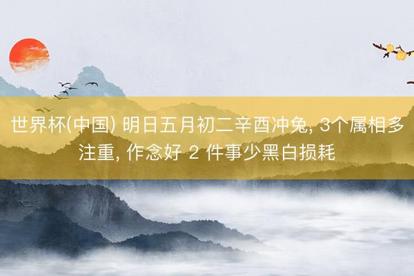 世界杯(中国) 明日五月初二辛酉冲兔， 3个属相多注重， 作念好 2 件事少黑白损耗