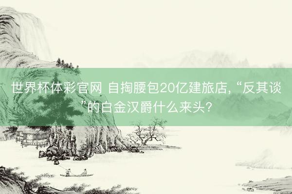 世界杯体彩官网 自掏腰包20亿建旅店， “反其谈”的白金汉爵什么来头?