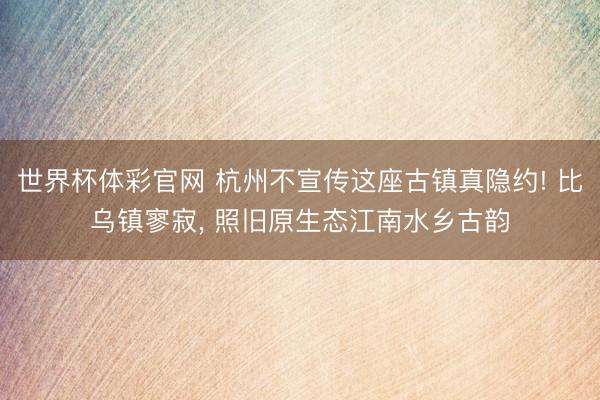 世界杯体彩官网 杭州不宣传这座古镇真隐约! 比乌镇寥寂, 照旧原生态江南水乡古韵
