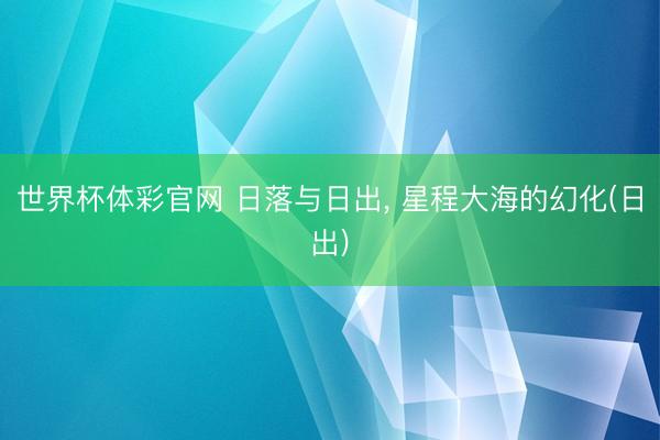 世界杯体彩官网 日落与日出, 星程大海的幻化(日出)