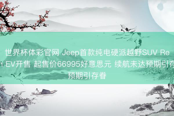世界杯体彩官网 Jeep首款纯电硬派越野SUV Recon EV开售 起售价66995好意思元 续航未达预期引存眷